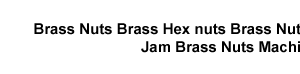 Brass nuts india  Brass hex nuts UK  Brass nuts USa  Brass hex nuts Germany Brass thin nuts special brass nuts   Brass screws brass fasteners  Brass anchors  Brass bolts  Brass knurled nuts  round nuts  hexagonal nuts  Brass cap nuts  brass half nuts  Brass panel nuts  Brass jam nuts  Brass hexagonal nuts Brass nut bolts  Brass hex bolts brass inserts Brass pipe nuts  brass pipe coupling  brass hex nipples  brass threaded nipples Brass hex screws  brass compression fitting  nuts  
Brass terminals  brass moulding inserts  Brass metric nuts  brass fasteners nuts brass inserts nuts CDA 360 Brass nuts  CZ 121 brass nuts  high tensile Brass nuts  Brass plug nuts  Aluminium bronze nuts  clamps  connectors casting  alloys foundry 
Square Nuts  panel Nuts    BSP Nuts  Metric  Nuts  4mm nuts  5mm  6mm  2mm  brass parts  brass components  brass fittings  turned components  pressed parts  machined parts india jamnagar  china  chinese  USa  UK  Brass nuts  England  
3mm  3.5mm  8mm  12mm  16mm  20mm   25mm nuts  1/8  1/4  3/8  1/2  3/4  1  11/4  11/2  2  Brass Nut  conduit nuts 
Brass hex nuts  manufacturers  exporters  suppliers india jamnagar  indian  china  Brass  Screws 